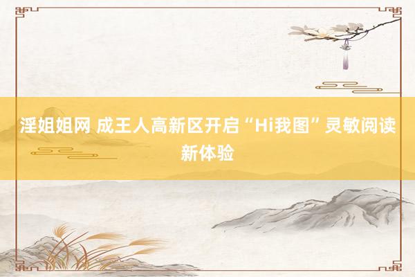 淫姐姐网 成王人高新区开启“Hi我图”灵敏阅读新体验