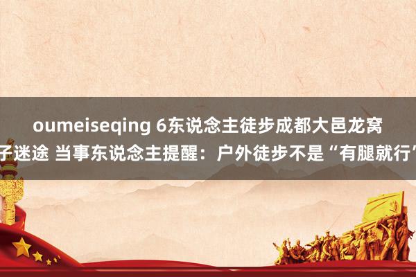 oumeiseqing 6东说念主徒步成都大邑龙窝子迷途 当事东说念主提醒：户外徒步不是“有腿就行”