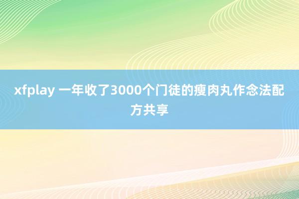 xfplay 一年收了3000个门徒的瘦肉丸作念法配方共享