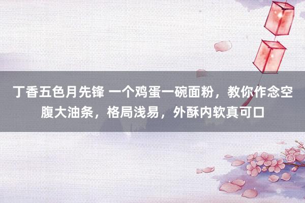 丁香五色月先锋 一个鸡蛋一碗面粉，教你作念空腹大油条，格局浅易，外酥内软真可口