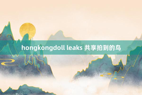 hongkongdoll leaks 共享拍到的鸟