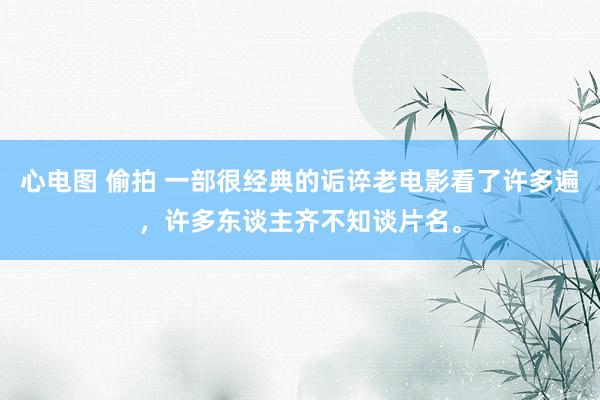 心电图 偷拍 一部很经典的诟谇老电影看了许多遍，许多东谈主齐不知谈片名。