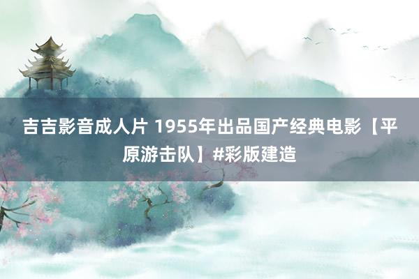 吉吉影音成人片 1955年出品国产经典电影【平原游击队】#彩版建造