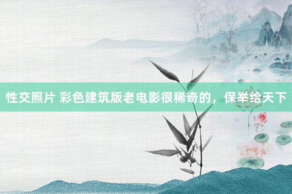 性交照片 彩色建筑版老电影很稀奇的，保举给天下