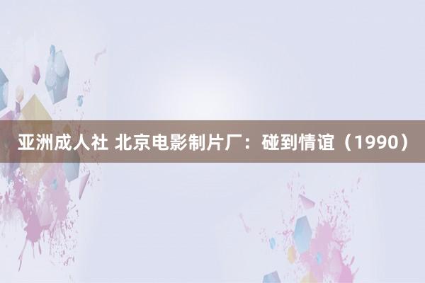 亚洲成人社 北京电影制片厂：碰到情谊（1990）