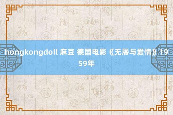 hongkongdoll 麻豆 德国电影《无餍与爱情》1959年