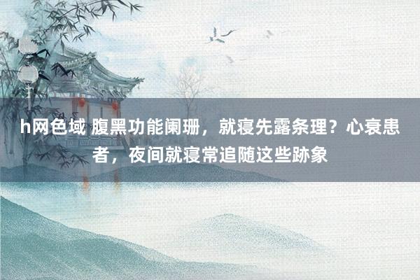 h网色域 腹黑功能阑珊，就寝先露条理？心衰患者，夜间就寝常追随这些跡象