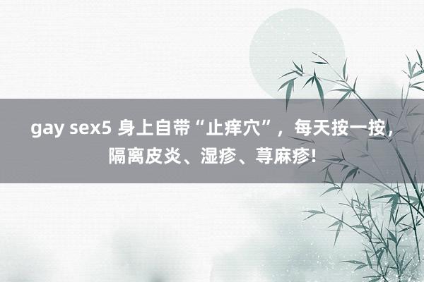 gay sex5 身上自带“止痒穴”，每天按一按，隔离皮炎、湿疹、荨麻疹!