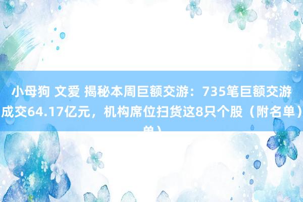 小母狗 文爱 揭秘本周巨额交游：735笔巨额交游成交64.17亿元，机构席位扫货这8只个股（附名单）