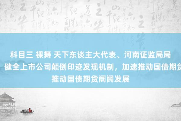 科目三 裸舞 天下东谈主大代表、河南证监局局长牛雪峰：健全上市公司颠倒印迹发现机制，加速推动国债期货阛阓发展