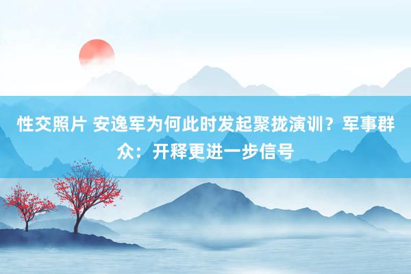 性交照片 安逸军为何此时发起聚拢演训？军事群众：开释更进一步信号