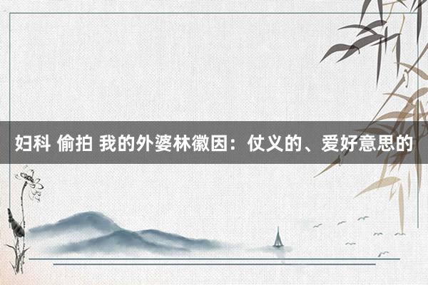 妇科 偷拍 我的外婆林徽因：仗义的、爱好意思的